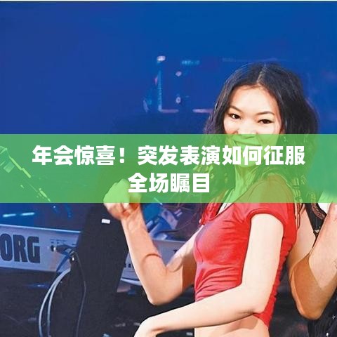 年會(huì)驚喜！突發(fā)表演如何征服全場(chǎng)矚目
