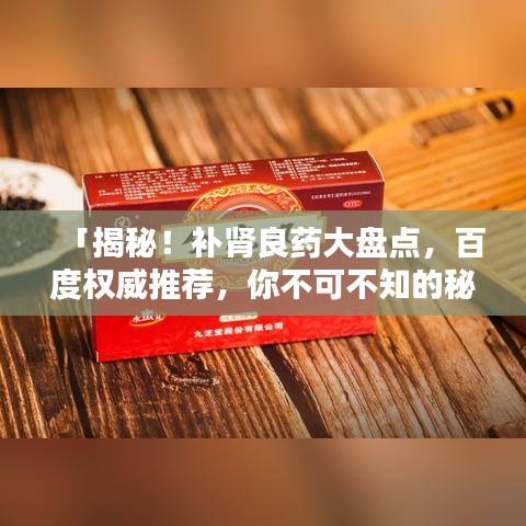 「揭秘！補(bǔ)腎良藥大盤(pán)點(diǎn)，百度權(quán)威推薦，你不可不知的秘密！」