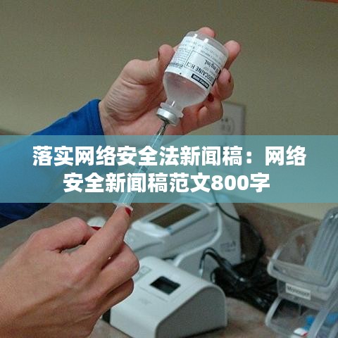 落實網(wǎng)絡(luò)安全法新聞稿：網(wǎng)絡(luò)安全新聞稿范文800字 