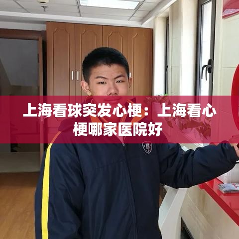 上?？辞蛲话l(fā)心梗：上?？葱墓Ｄ募裔t(yī)院好 