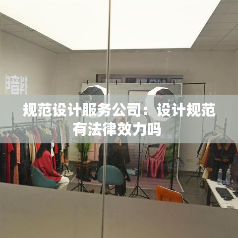 規(guī)范設(shè)計(jì)服務(wù)公司：設(shè)計(jì)規(guī)范有法律效力嗎 