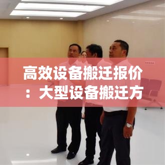 高效設(shè)備搬遷報價：大型設(shè)備搬遷方案范文 