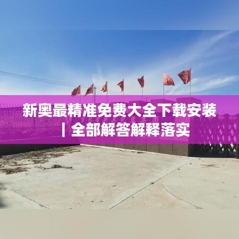 新奧最精準免費大全下載安裝｜全部解答解釋落實