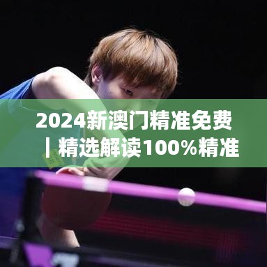 2024新澳門精準(zhǔn)免費(fèi)｜精選解讀100%精準(zhǔn)