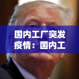 國內(nèi)工廠突發(fā)疫情：國內(nèi)工廠關(guān)閉,疫情嚴重 