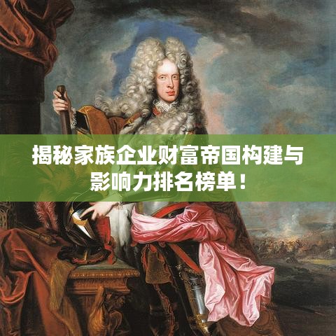 揭秘家族企業(yè)財富帝國構(gòu)建與影響力排名榜單！