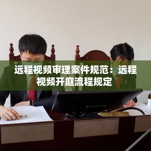 遠(yuǎn)程視頻審理案件規(guī)范：遠(yuǎn)程視頻開庭流程規(guī)定 
