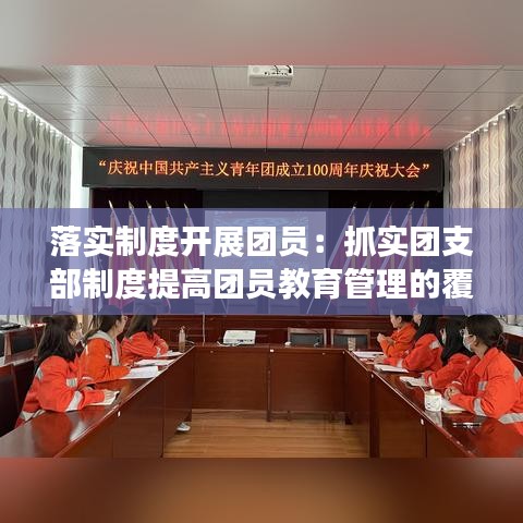 落實制度開展團(tuán)員：抓實團(tuán)支部制度提高團(tuán)員教育管理的覆蓋率和有效性 