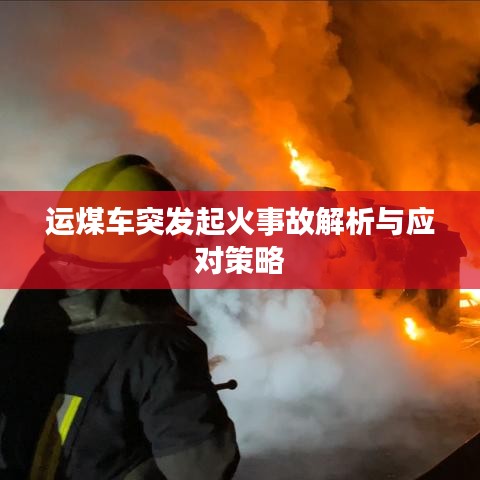 運(yùn)煤車突發(fā)起火事故解析與應(yīng)對策略