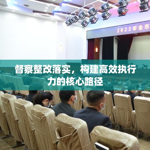 督察整改落實，構(gòu)建高效執(zhí)行力的核心路徑
