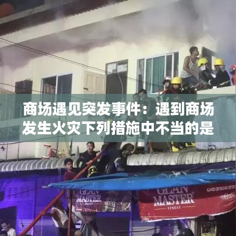 商場(chǎng)遇見(jiàn)突發(fā)事件：遇到商場(chǎng)發(fā)生火災(zāi)下列措施中不當(dāng)?shù)氖?