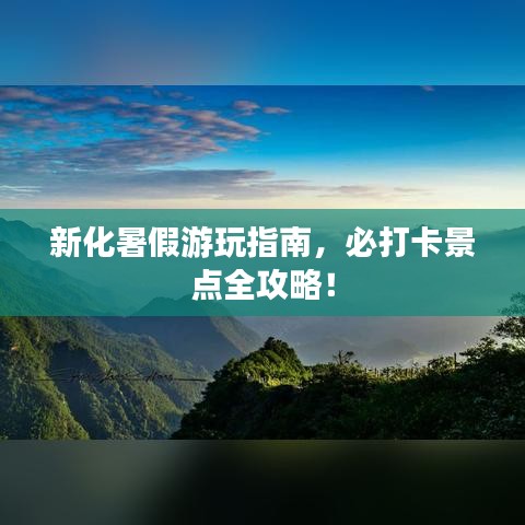 新化暑假游玩指南，必打卡景點(diǎn)全攻略！