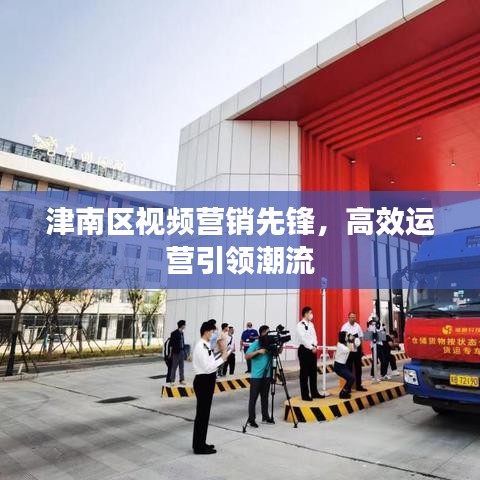 津南區(qū)視頻營銷先鋒，高效運營引領潮流