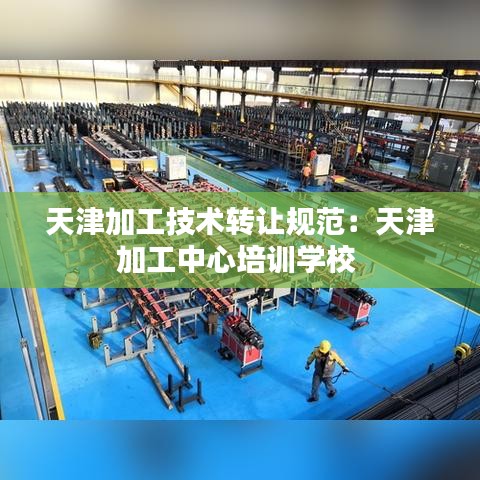 天津加工技術轉(zhuǎn)讓規(guī)范：天津加工中心培訓學校 
