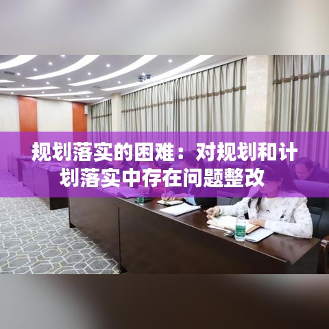 規(guī)劃落實(shí)的困難：對規(guī)劃和計(jì)劃落實(shí)中存在問題整改 