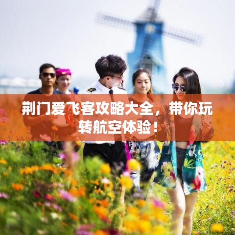 荊門愛飛客攻略大全，帶你玩轉(zhuǎn)航空體驗！