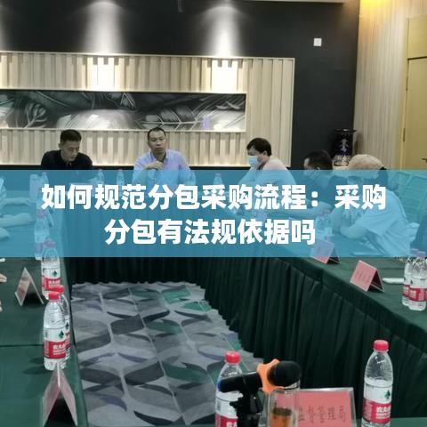 如何規(guī)范分包采購(gòu)流程：采購(gòu)分包有法規(guī)依據(jù)嗎 