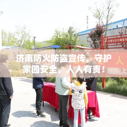 濟(jì)南防火防盜宣傳，守護(hù)家園安全，人人有責(zé)！