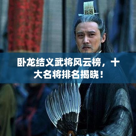 臥龍結(jié)義武將風云榜，十大名將排名揭曉！