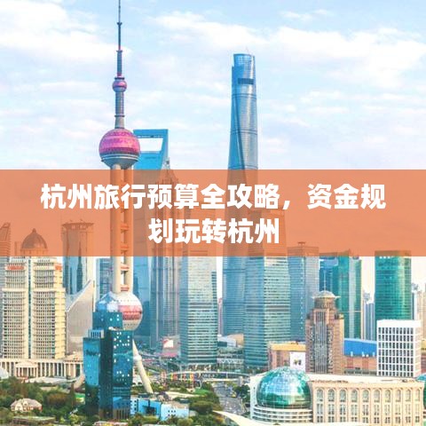 杭州旅行預(yù)算全攻略，資金規(guī)劃玩轉(zhuǎn)杭州
