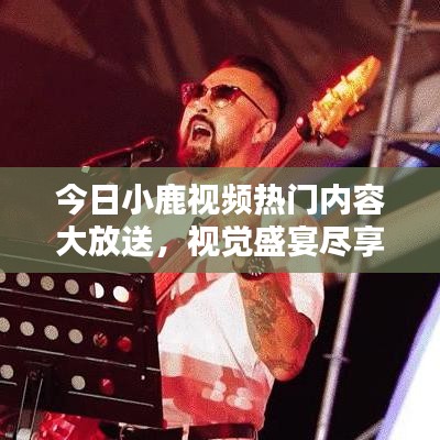 今日小鹿視頻熱門(mén)內(nèi)容大放送，視覺(jué)盛宴盡享無(wú)限！