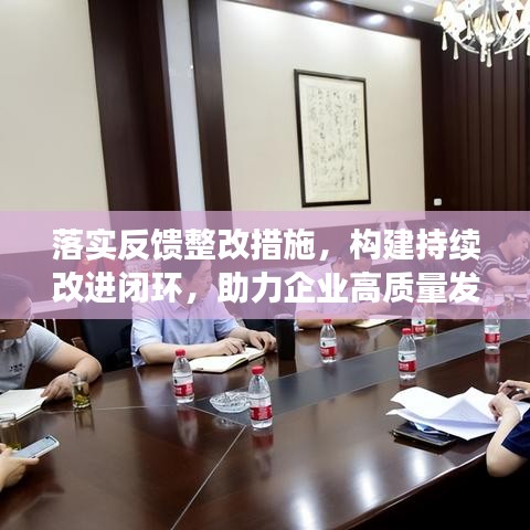 落實反饋整改措施，構建持續(xù)改進閉環(huán)，助力企業(yè)高質量發(fā)展！