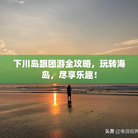 下川島跟團(tuán)游全攻略，玩轉(zhuǎn)海島，盡享樂(lè)趣！
