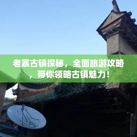 老寨古鎮(zhèn)探秘，全面旅游攻略，帶你領(lǐng)略古鎮(zhèn)魅力！