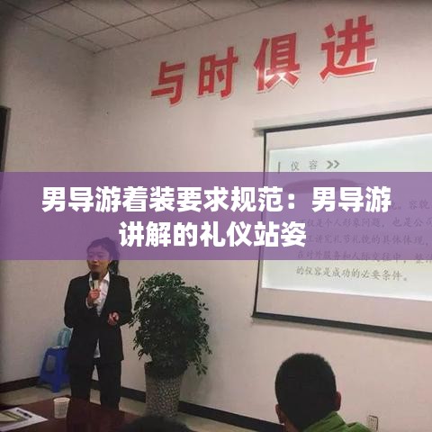 男導(dǎo)游著裝要求規(guī)范：男導(dǎo)游講解的禮儀站姿 