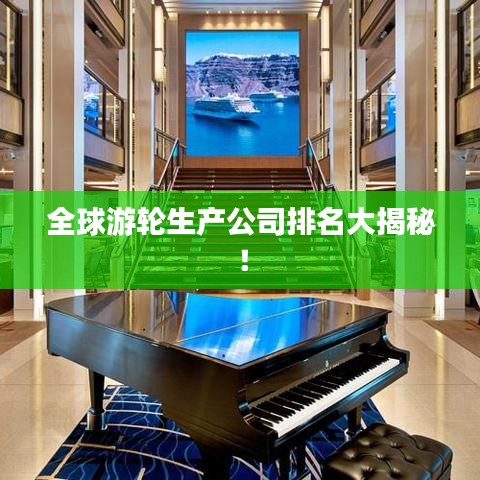 全球游輪生產(chǎn)公司排名大揭秘！