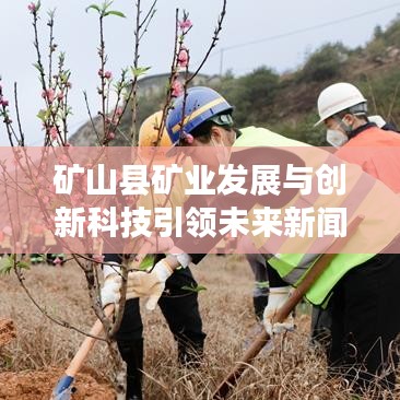 礦山縣礦業(yè)發(fā)展與創(chuàng)新科技引領(lǐng)未來新聞頭條。