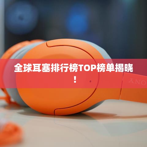 全球耳塞排行榜TOP榜單揭曉！