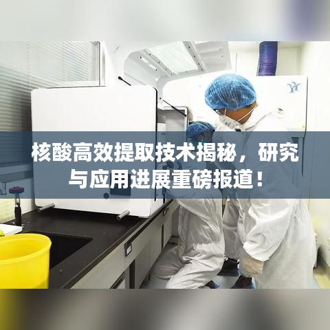 核酸高效提取技術(shù)揭秘，研究與應(yīng)用進(jìn)展重磅報道！