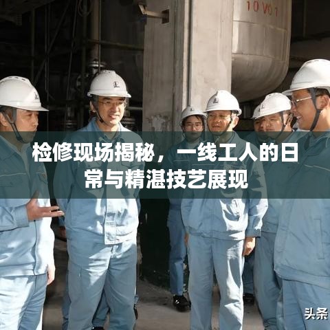 檢修現(xiàn)場揭秘，一線工人的日常與精湛技藝展現(xiàn)