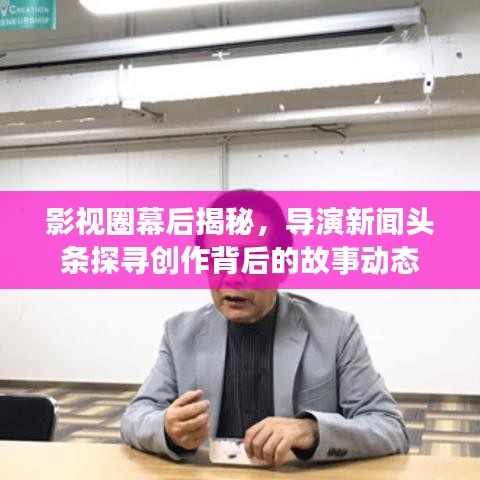 影視圈幕后揭秘，導(dǎo)演新聞頭條探尋創(chuàng)作背后的故事動態(tài)