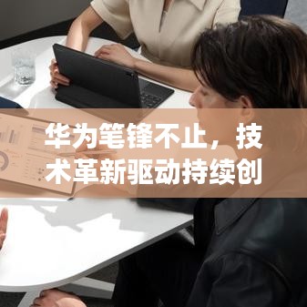 華為筆鋒不止，技術(shù)革新驅(qū)動持續(xù)創(chuàng)新