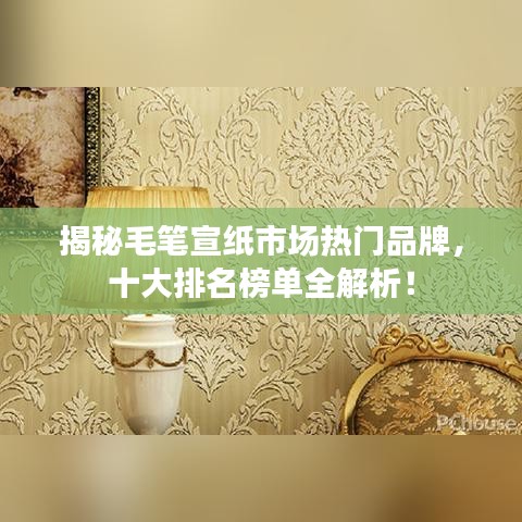 揭秘毛筆宣紙市場熱門品牌，十大排名榜單全解析！