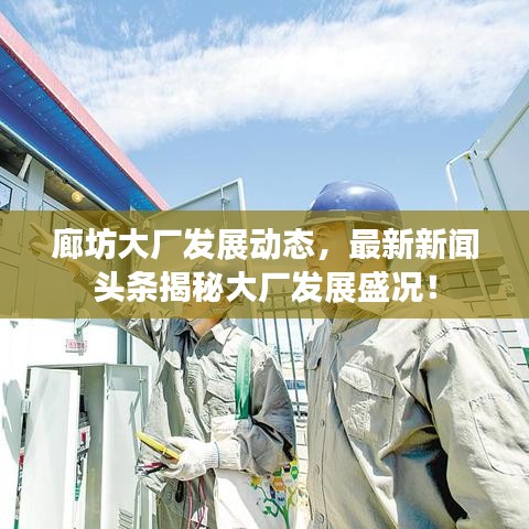 廊坊大廠發(fā)展動態(tài)，最新新聞頭條揭秘大廠發(fā)展盛況！