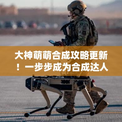 大神萌萌合成攻略更新！一步步成為合成達(dá)人專(zhuān)家指導(dǎo)
