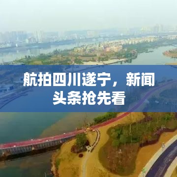 航拍四川遂寧，新聞頭條搶先看