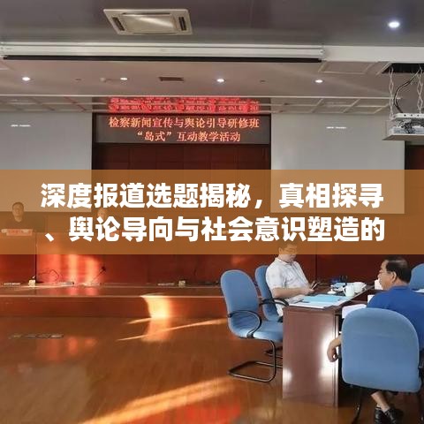 深度報(bào)道選題揭秘，真相探尋、輿論導(dǎo)向與社會(huì)意識(shí)塑造的力量