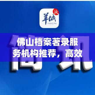 佛山檔案著錄服務(wù)機(jī)構(gòu)推薦，高效專業(yè)，值得信賴！