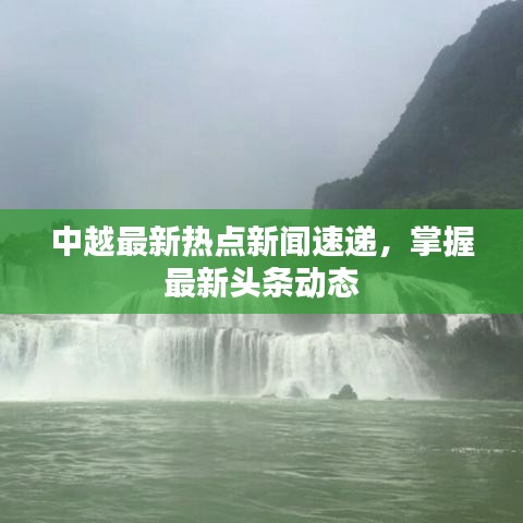中越最新熱點(diǎn)新聞速遞，掌握最新頭條動(dòng)態(tài)