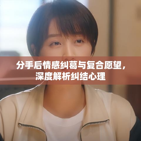 分手后情感糾葛與復合愿望，深度解析糾結心理