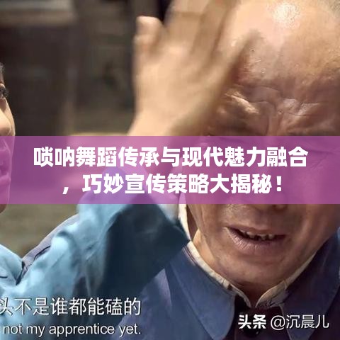 嗩吶舞蹈傳承與現(xiàn)代魅力融合，巧妙宣傳策略大揭秘！
