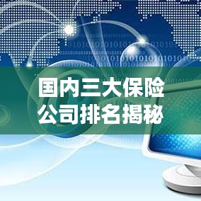 國(guó)內(nèi)三大保險(xiǎn)公司排名揭秘，權(quán)威解析，排名榜單全知道！