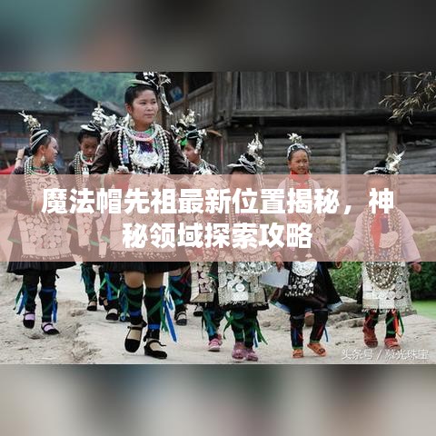 魔法帽先祖最新位置揭秘，神秘領(lǐng)域探索攻略