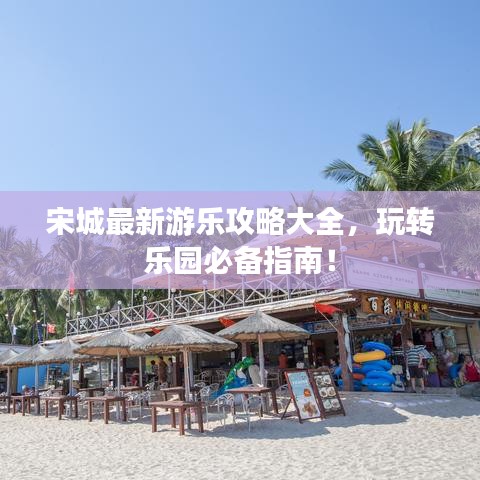 宋城最新游樂攻略大全，玩轉樂園必備指南！