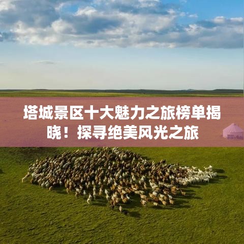 塔城景區(qū)十大魅力之旅榜單揭曉！探尋絕美風(fēng)光之旅