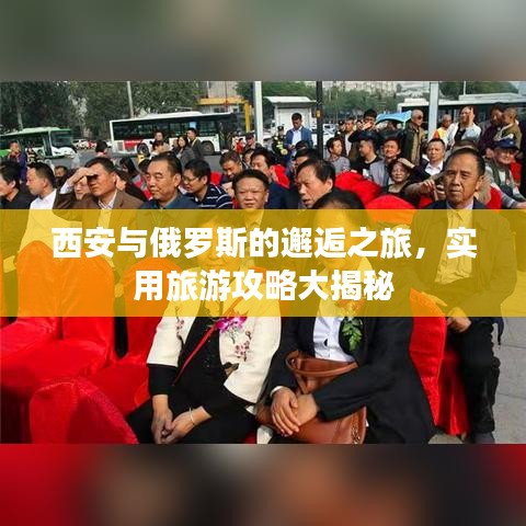 西安與俄羅斯的邂逅之旅，實(shí)用旅游攻略大揭秘